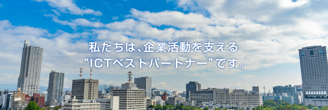 私たちは、企業活動を支える“ICTベストパートナー”です。